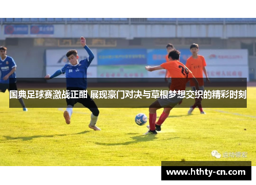 国典足球赛激战正酣 展现豪门对决与草根梦想交织的精彩时刻
